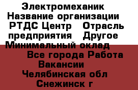 Электромеханик › Название организации ­ РТДС Центр › Отрасль предприятия ­ Другое › Минимальный оклад ­ 40 000 - Все города Работа » Вакансии   . Челябинская обл.,Снежинск г.